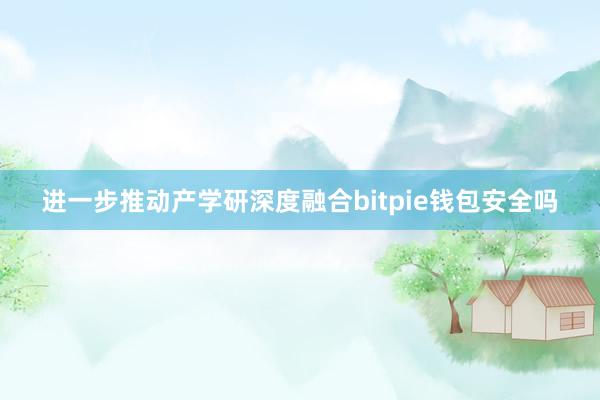 进一步推动产学研深度融合bitpie钱包安全吗