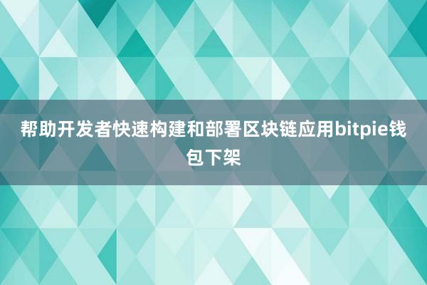 帮助开发者快速构建和部署区块链应用bitpie钱包下架