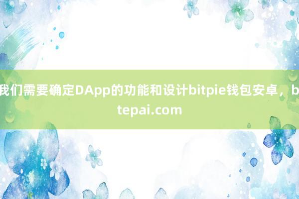 我们需要确定DApp的功能和设计bitpie钱包安卓，bitepai.com