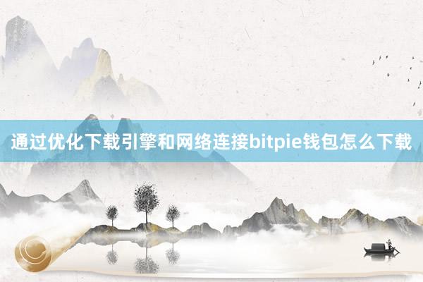 通过优化下载引擎和网络连接bitpie钱包怎么下载