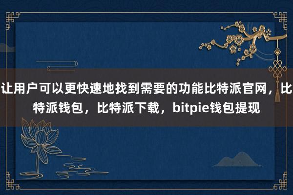 让用户可以更快速地找到需要的功能比特派官网，比特派钱包，比特派下载，bitpie钱包提现