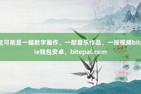 这可能是一幅数字画作、一部音乐作品、一段视频bitpie钱包安卓，bitepai.com