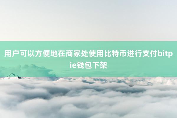 用户可以方便地在商家处使用比特币进行支付bitpie钱包下架