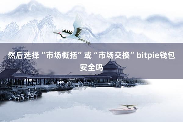 然后选择“市场概括”或“市场交换”bitpie钱包安全吗