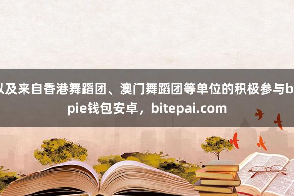 以及来自香港舞蹈团、澳门舞蹈团等单位的积极参与bitpie钱包安卓，bitepai.com