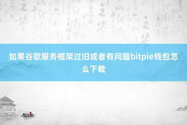 如果谷歌服务框架过旧或者有问题bitpie钱包怎么下载