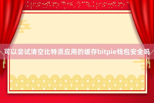 可以尝试清空比特派应用的缓存bitpie钱包安全吗