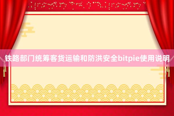 铁路部门统筹客货运输和防洪安全bitpie使用说明