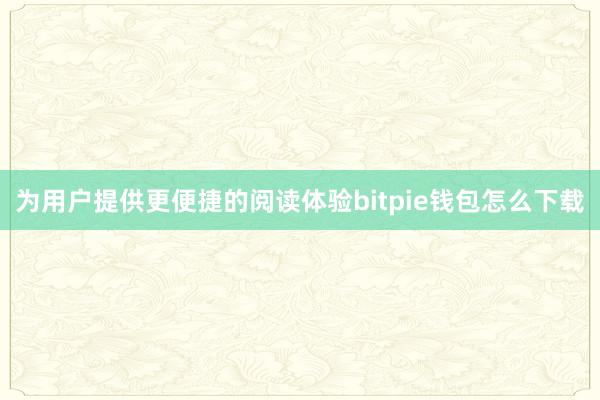 为用户提供更便捷的阅读体验bitpie钱包怎么下载