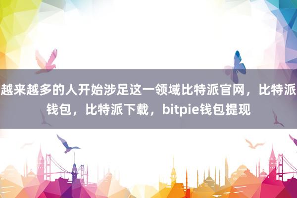 越来越多的人开始涉足这一领域比特派官网，比特派钱包，比特派下载，bitpie钱包提现