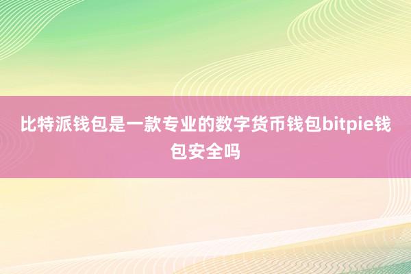 比特派钱包是一款专业的数字货币钱包bitpie钱包安全吗