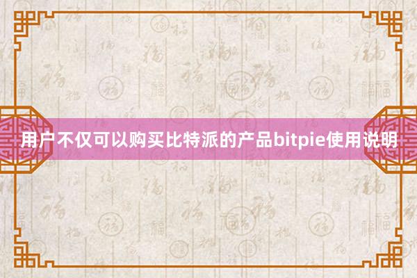 用户不仅可以购买比特派的产品bitpie使用说明