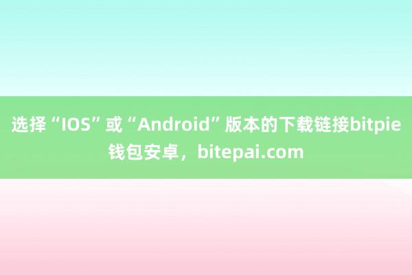 选择“IOS”或“Android”版本的下载链接bitpie钱包安卓，bitepai.com