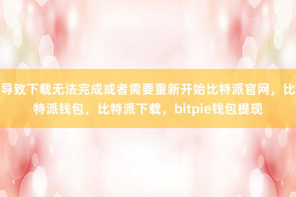 导致下载无法完成或者需要重新开始比特派官网，比特派钱包，比特派下载，bitpie钱包提现