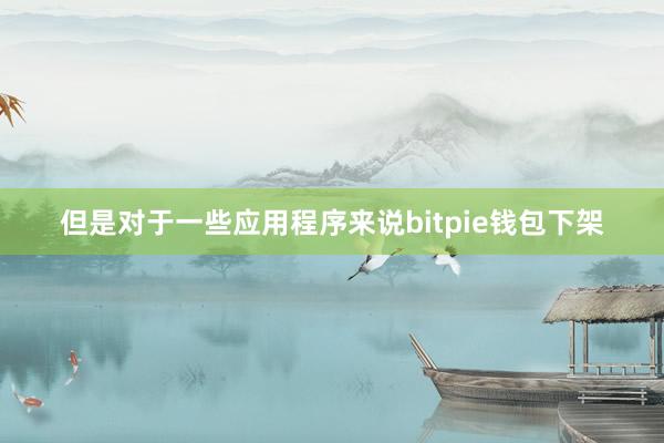 但是对于一些应用程序来说bitpie钱包下架