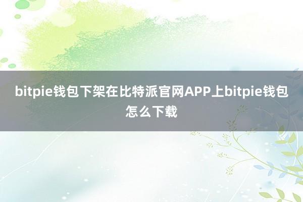 bitpie钱包下架在比特派官网APP上bitpie钱包怎么下载