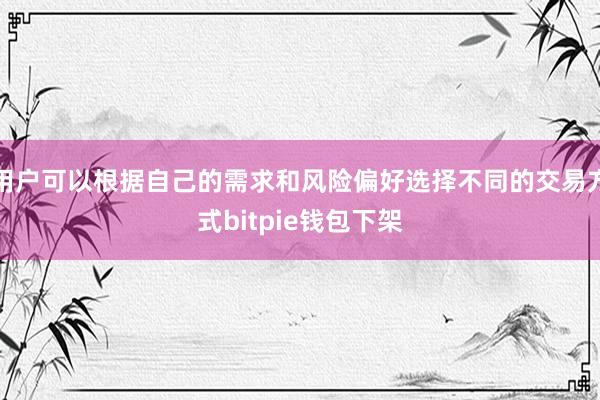 用户可以根据自己的需求和风险偏好选择不同的交易方式bitpie钱包下架