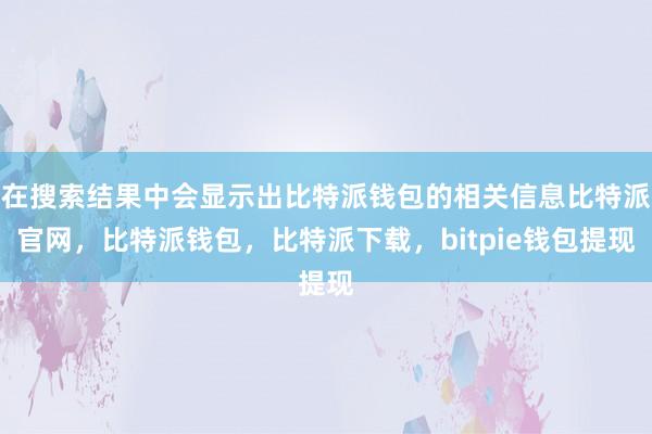 在搜索结果中会显示出比特派钱包的相关信息比特派官网，比特派钱包，比特派下载，bitpie钱包提现