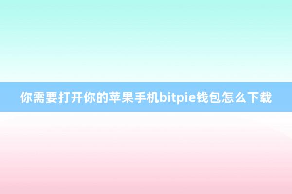 你需要打开你的苹果手机bitpie钱包怎么下载