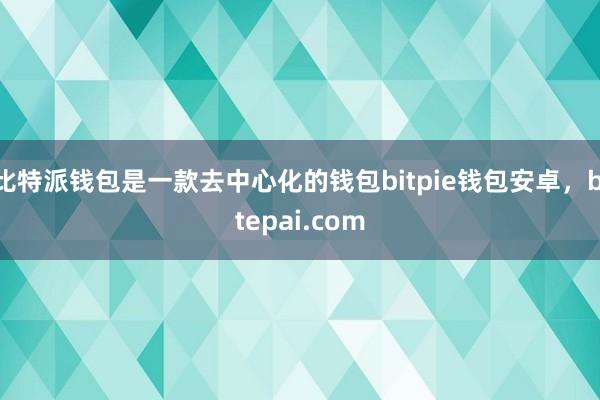 比特派钱包是一款去中心化的钱包bitpie钱包安卓，bitepai.com