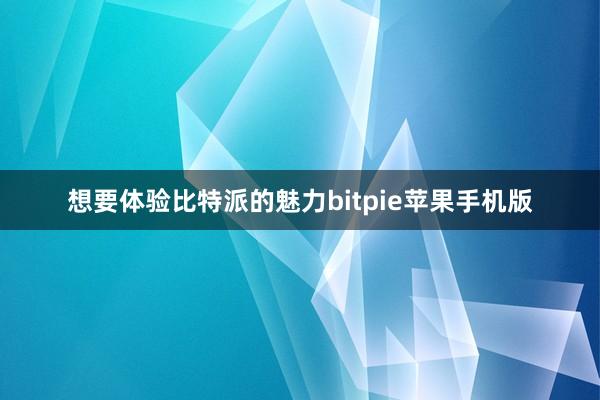 想要体验比特派的魅力bitpie苹果手机版