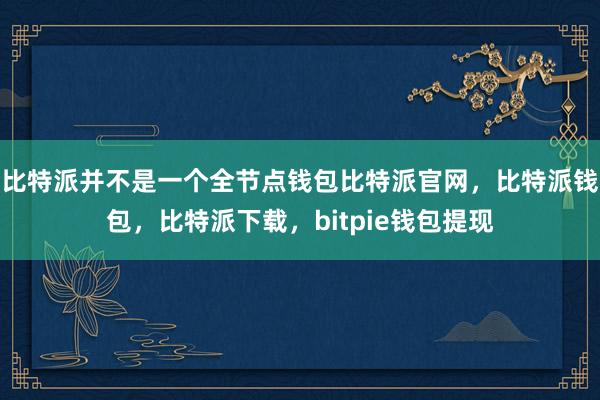 比特派并不是一个全节点钱包比特派官网，比特派钱包，比特派下载，bitpie钱包提现