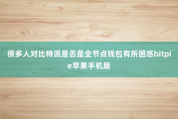 很多人对比特派是否是全节点钱包有所困惑bitpie苹果手机版