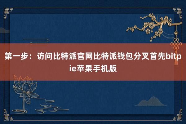 第一步：访问比特派官网比特派钱包分叉首先bitpie苹果手机版