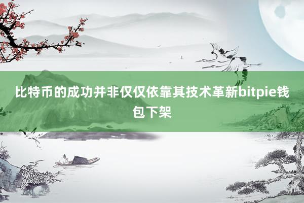 比特币的成功并非仅仅依靠其技术革新bitpie钱包下架