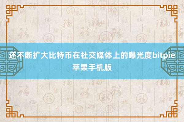 还不断扩大比特币在社交媒体上的曝光度bitpie苹果手机版