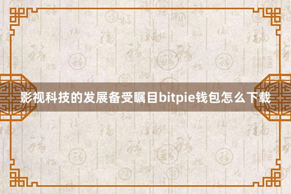 影视科技的发展备受瞩目bitpie钱包怎么下载