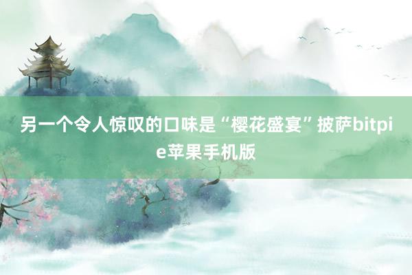 另一个令人惊叹的口味是“樱花盛宴”披萨bitpie苹果手机版