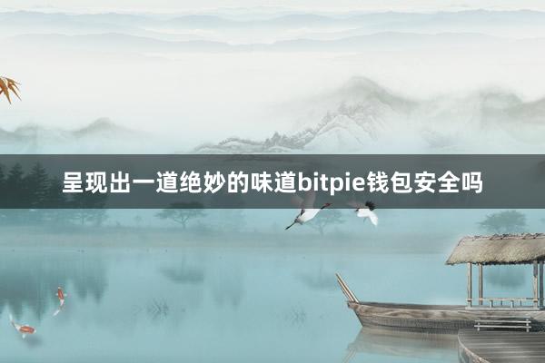 呈现出一道绝妙的味道bitpie钱包安全吗