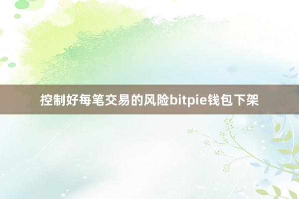 控制好每笔交易的风险bitpie钱包下架