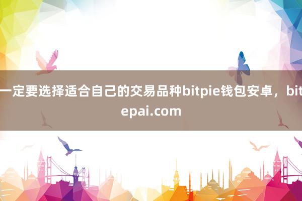 一定要选择适合自己的交易品种bitpie钱包安卓，bitepai.com