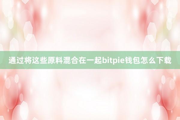 通过将这些原料混合在一起bitpie钱包怎么下载