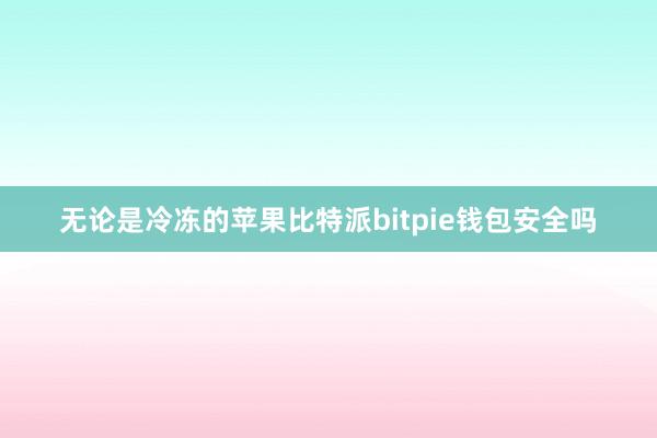 无论是冷冻的苹果比特派bitpie钱包安全吗