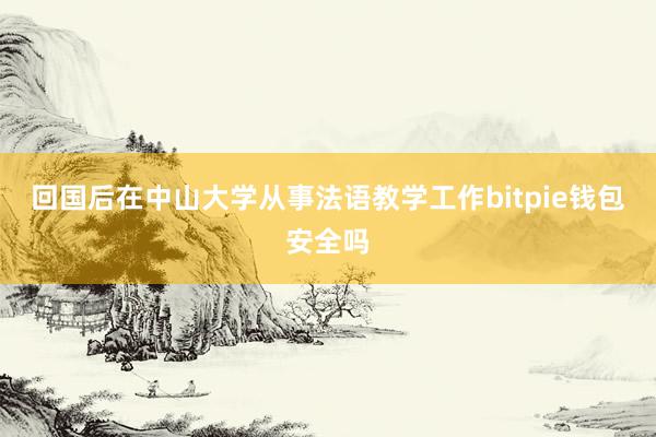 回国后在中山大学从事法语教学工作bitpie钱包安全吗