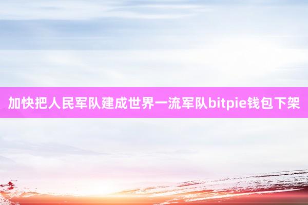 加快把人民军队建成世界一流军队bitpie钱包下架