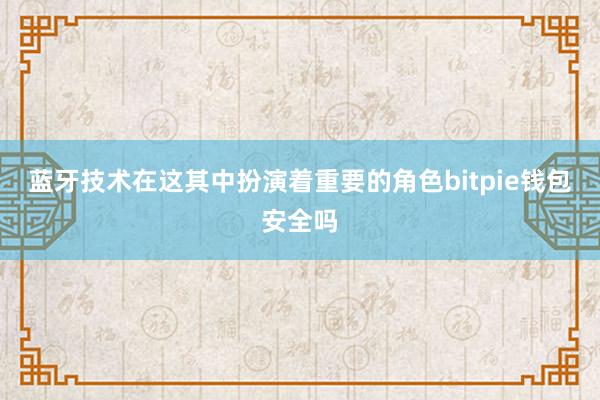 蓝牙技术在这其中扮演着重要的角色bitpie钱包安全吗