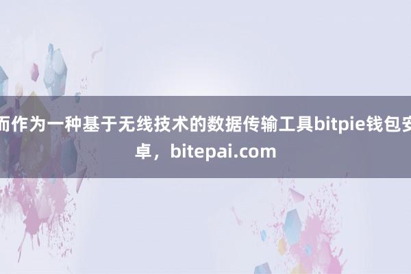 而作为一种基于无线技术的数据传输工具bitpie钱包安卓，bitepai.com