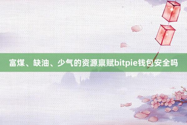 富煤、缺油、少气的资源禀赋bitpie钱包安全吗