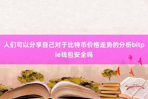 人们可以分享自己对于比特币价格走势的分析bitpie钱包安全吗