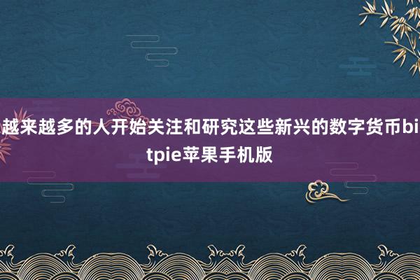 越来越多的人开始关注和研究这些新兴的数字货币bitpie苹果手机版