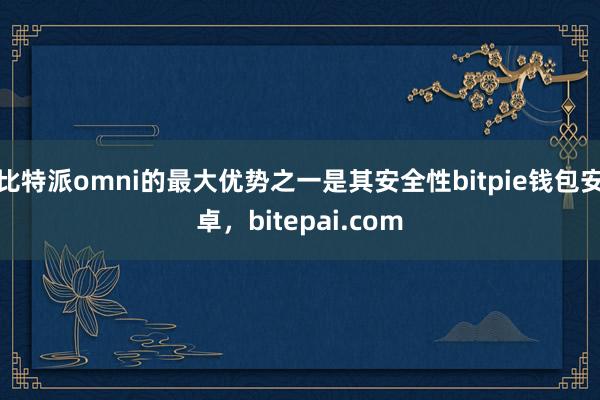 比特派omni的最大优势之一是其安全性bitpie钱包安卓，bitepai.com