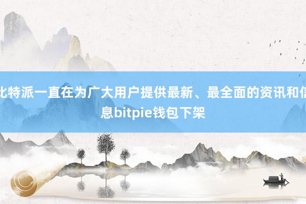 比特派一直在为广大用户提供最新、最全面的资讯和信息bitpie钱包下架