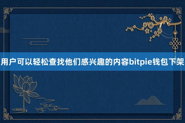 用户可以轻松查找他们感兴趣的内容bitpie钱包下架