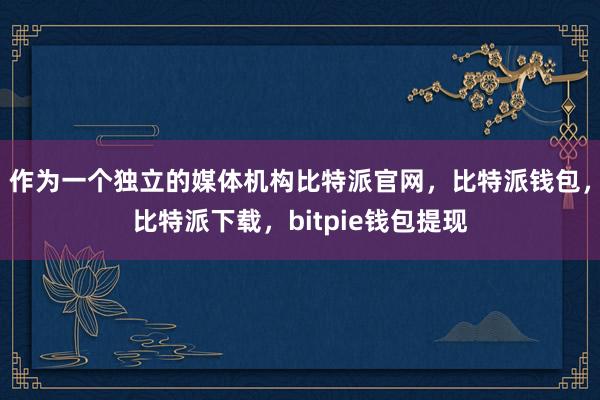 作为一个独立的媒体机构比特派官网，比特派钱包，比特派下载，bitpie钱包提现