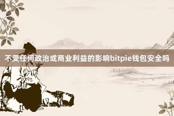 不受任何政治或商业利益的影响bitpie钱包安全吗