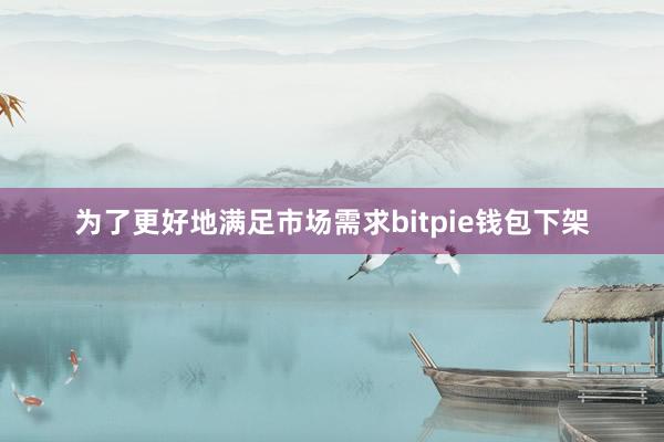 为了更好地满足市场需求bitpie钱包下架